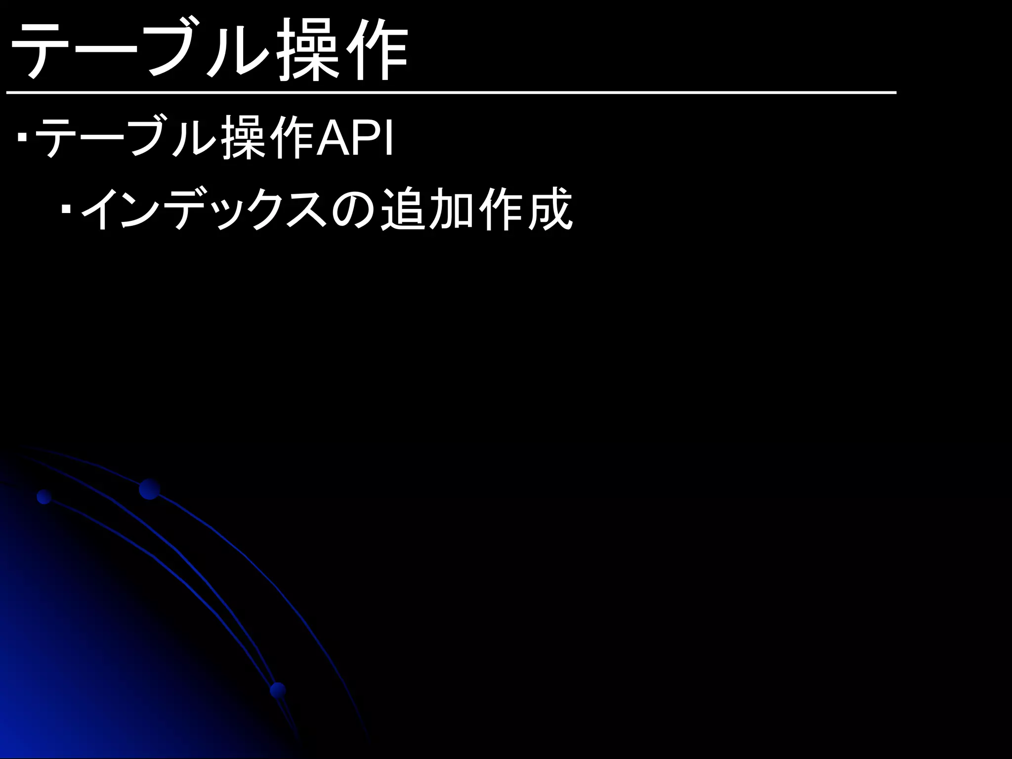 テーブル操作
・テーブル操作API
・インデックスの追加作成
 