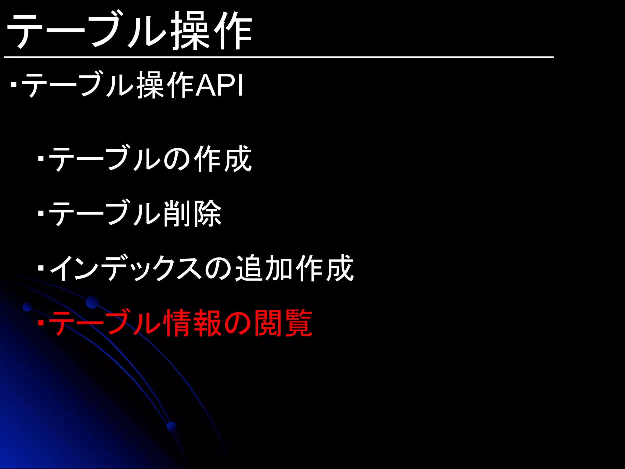 テーブル操作
・テーブル操作API
・テーブルの作成
・テーブル削除
・インデックスの追加作成
・テーブル情報の閲覧
 