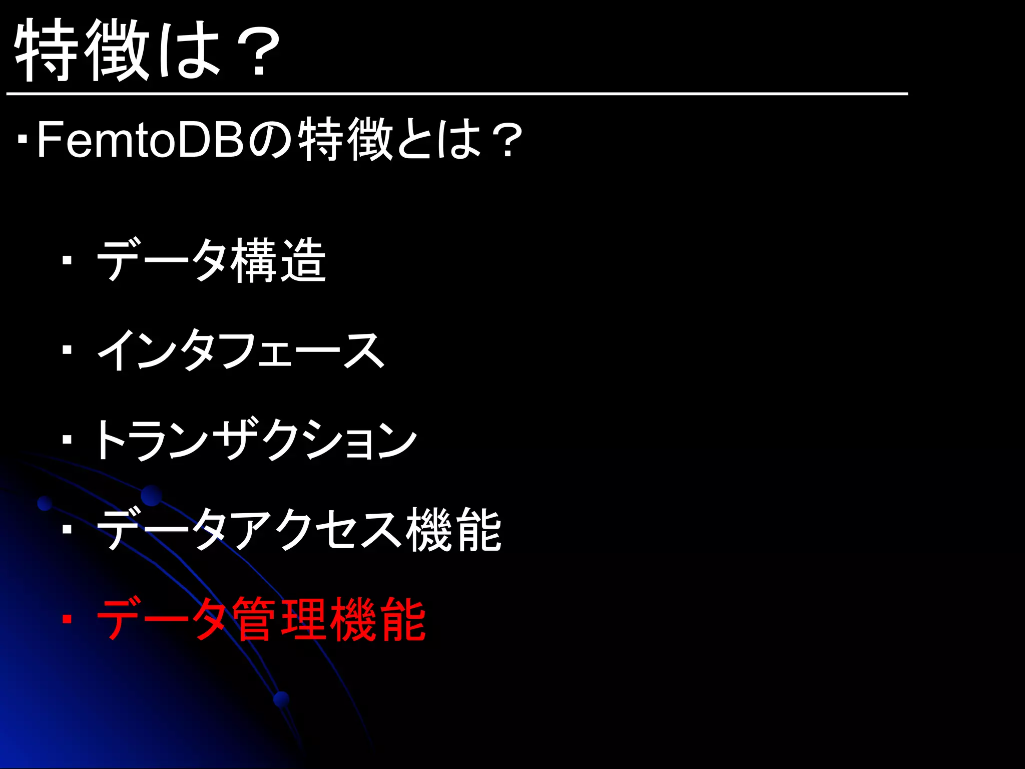 特徴は？
・FemtoDBの特徴とは？	
・ データ構造
・ インタフェース
・ トランザクション
・ データアクセス機能
・ データ管理機能
 