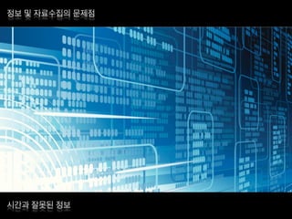 정보 및 자료수집의 문제점
시간과 잘못된 정보
 