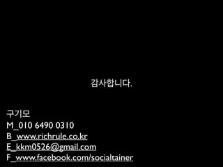 감사합니다.
구기모	

M_010 6490 0310	

B_www.richrule.co.kr	

E_kkm0526@gmail.com	

F_www.facebook.com/socialtainer
 