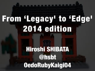 ! 
From ‘Legacy' to ‘Edge' 
2014 edition 
! 
Hiroshi SHIBATA 
@hsbt 
OedoRubyKaigi04 
 