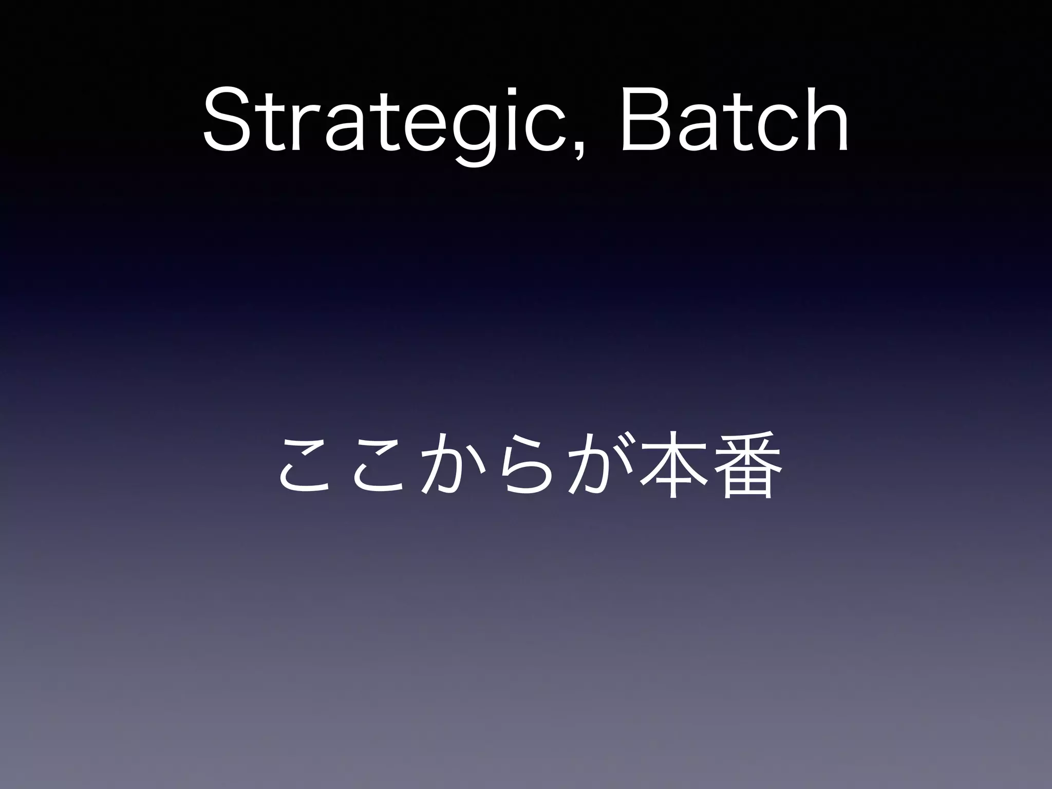 Strategic, Batch
ここからが本番
 