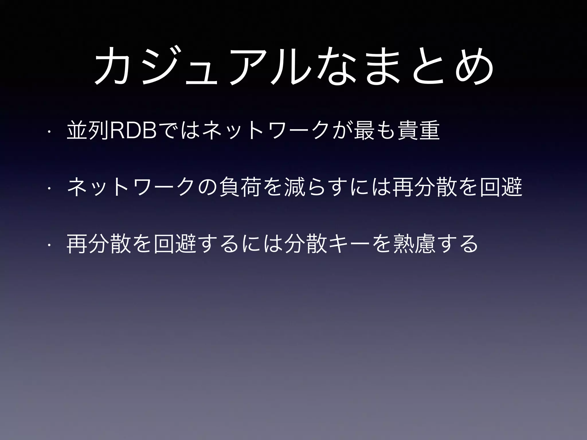 カジュアルなまとめ
• 並列RDBではネットワークが最も貴重
• ネットワークの負荷を減らすには再分散を回避
• 再分散を回避するには分散キーを熟慮する
 