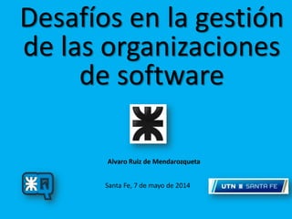 Desafíos en la gestión
de las organizaciones
de software
Santa Fe, 7 de mayo de 2014
Alvaro Ruiz de Mendarozqueta
 