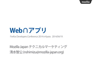 Web∩アプリ
Mozilla Japan テクニカルマーケティング
清水智公 (nshimizu@mozilla-japan.org)
Firefox Developers Conference 2014 in Kyoto 2014/04/19
 