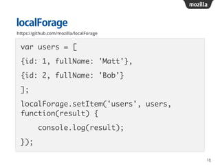 localForage
var users = [ 	
{id: 1, fullName: 'Matt'}, 	
{id: 2, fullName: 'Bob'} 	
];	
localForage.setItem('users', users,
function(result) {	
console.log(result);	
});
16
https://github.com/mozilla/localForage
 
