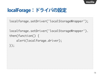 localForage：ドライバの設定
localforage.setDriver('localStorageWrapper');	
!
localforage.setDriver('localStorageWrapper').	
then(function() {	
alert(localforage.driver);	
});
18
 