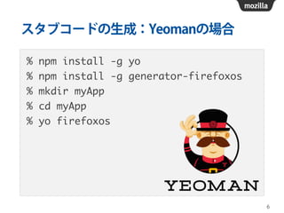 スタブコードの生成：Yeomanの場合
% npm install -g yo	
% npm install -g generator-firefoxos	
% mkdir myApp	
% cd myApp	
% yo firefoxos
6
 