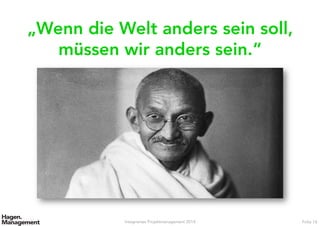 Integriertes Projektmanagement 2014 Folie 14
„Wenn die Welt anders sein soll,
müssen wir anders sein.“
 