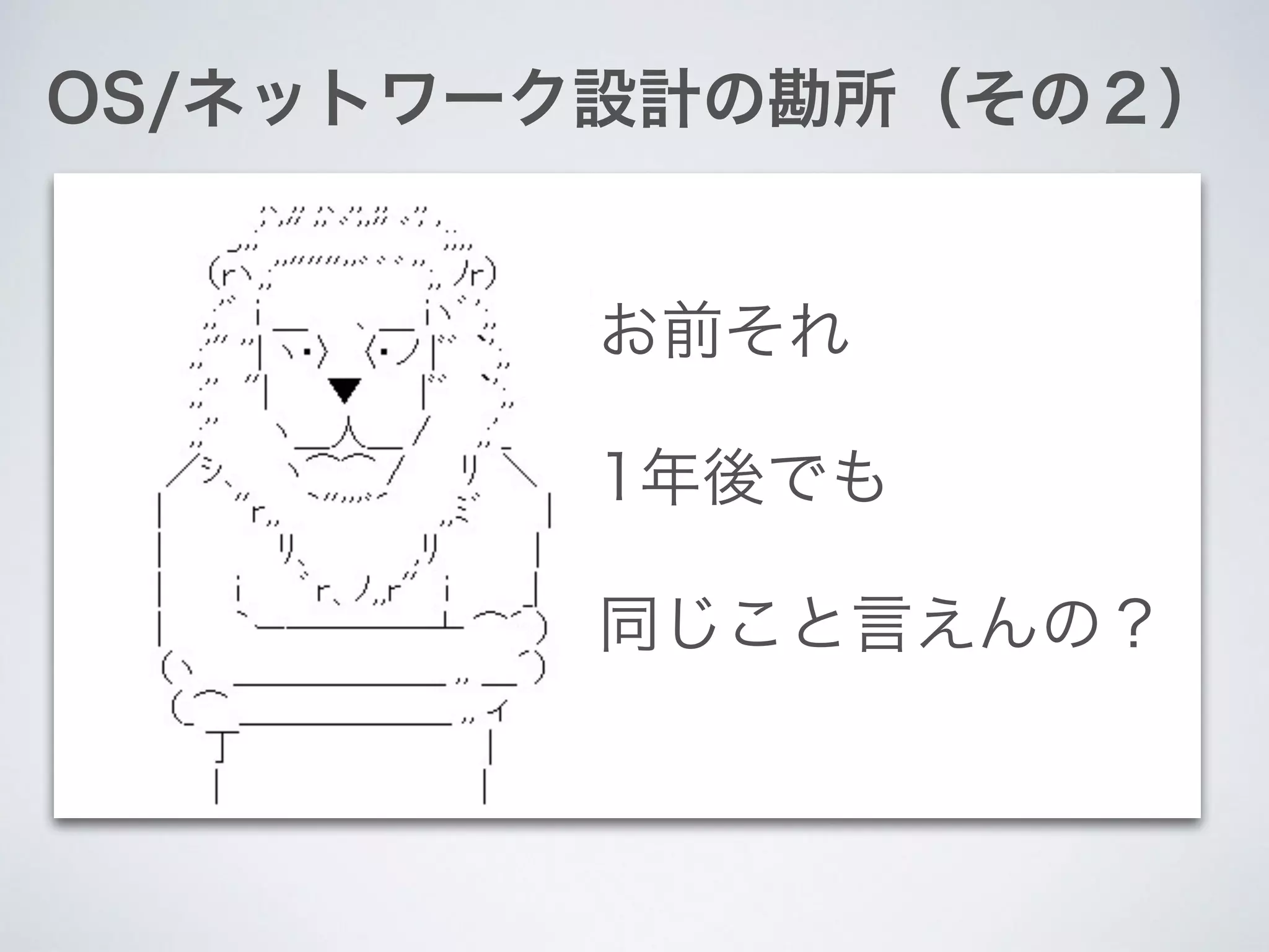 OS/ネットワーク設計の勘所（その２）
お前それ
1年後でも
同じこと言えんの？
 