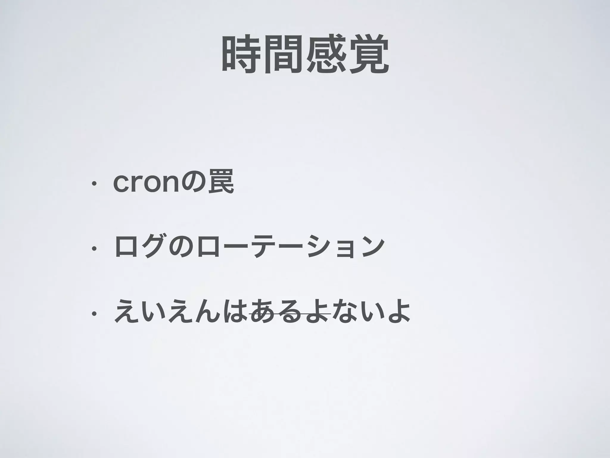 時間感覚
• cronの罠
• ログのローテーション
• えいえんはあるよないよ
 