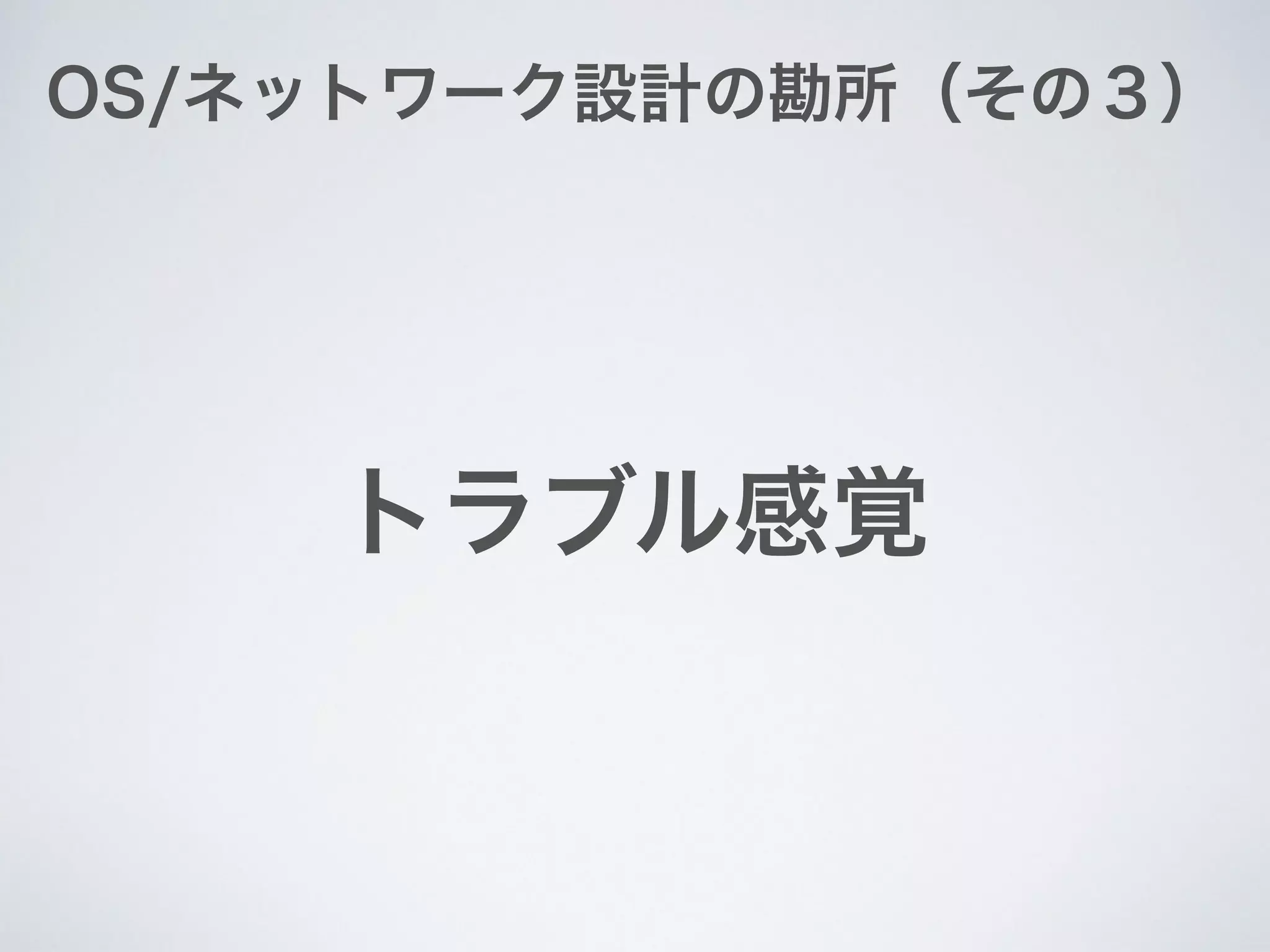 OS/ネットワーク設計の勘所（その３）
トラブル感覚
 