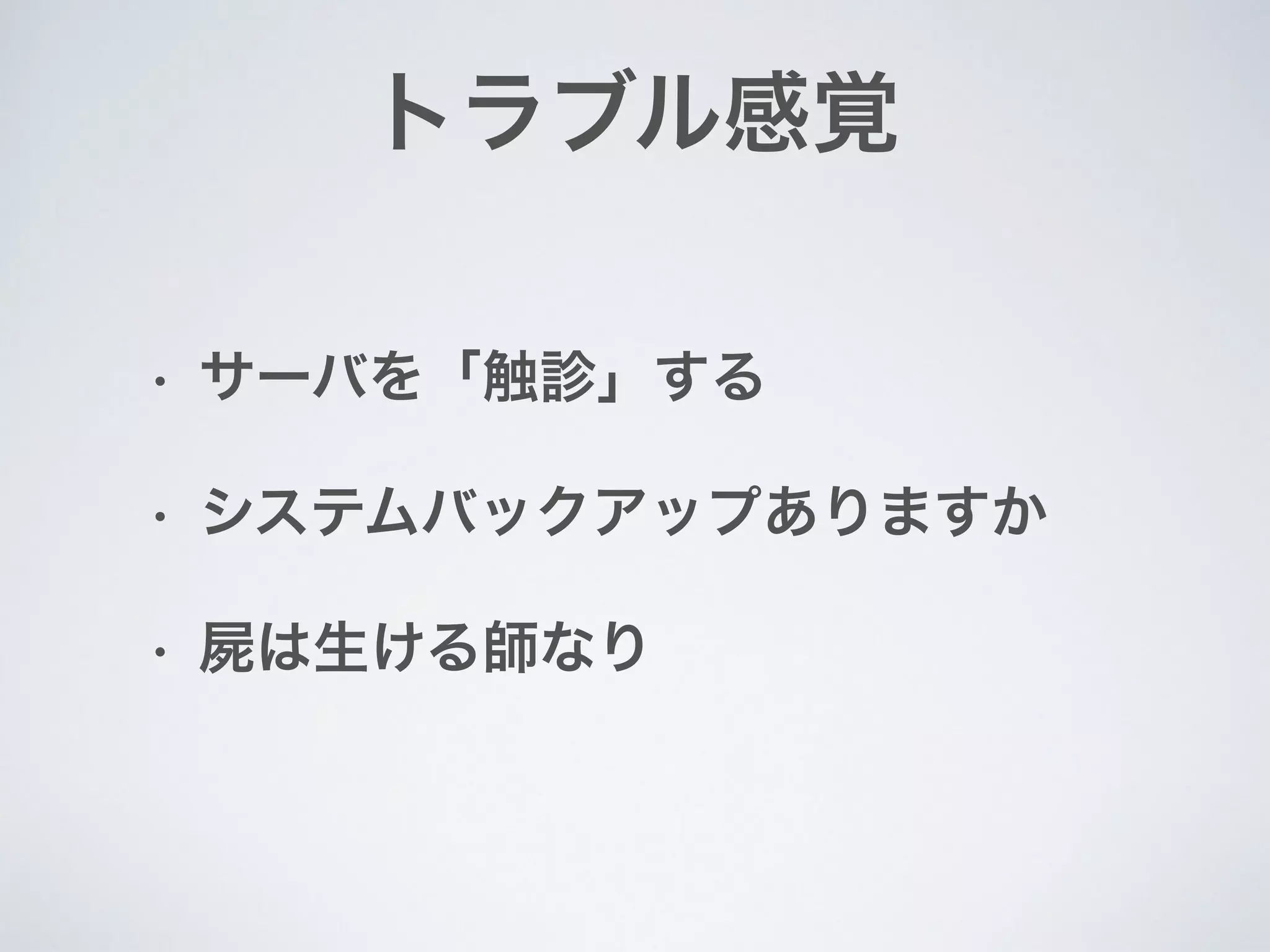 トラブル感覚
• サーバを「触診」する
• システムバックアップありますか
• 屍は生ける師なり
 