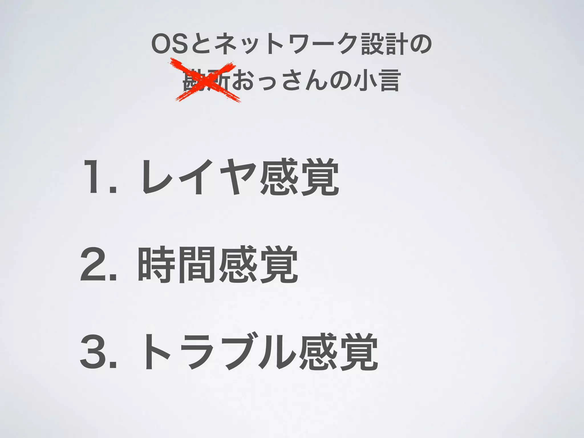 OSとネットワーク設計の
勘所おっさんの小言
1. レイヤ感覚
2. 時間感覚
3. トラブル感覚
 