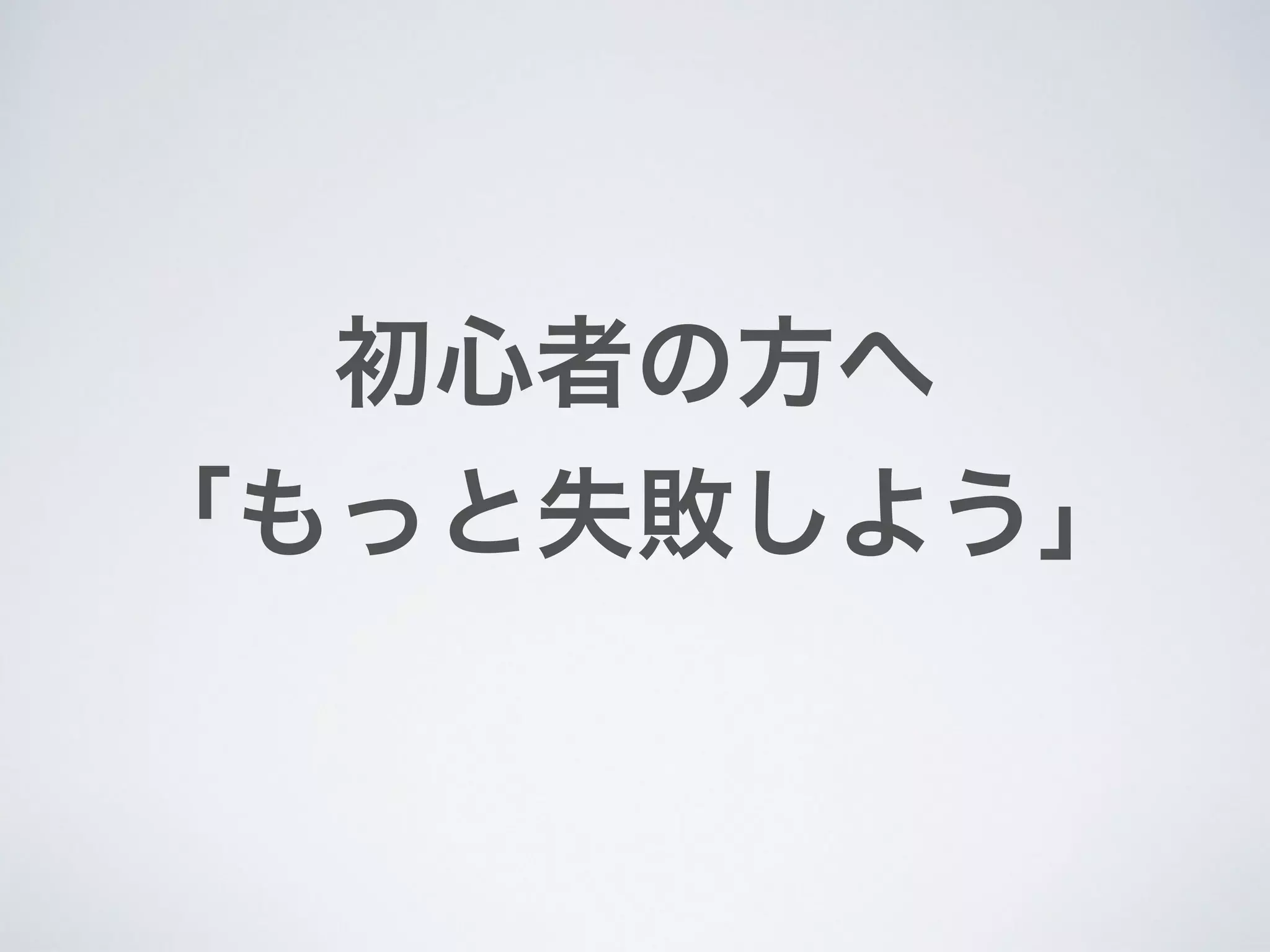 初心者の方へ
「もっと失敗しよう」
 