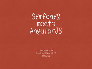 Symfony2
meets
AngularJS
19th April 2014
Symfony勉強会 #9 LT
@77web
 