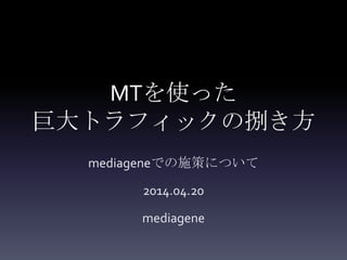 MTを使った
巨大トラフィックの捌き方
mediageneでの施策について
2014.04.20
mediagene
 