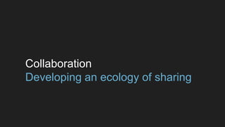 Collaboration
Developing an ecology of sharing
 