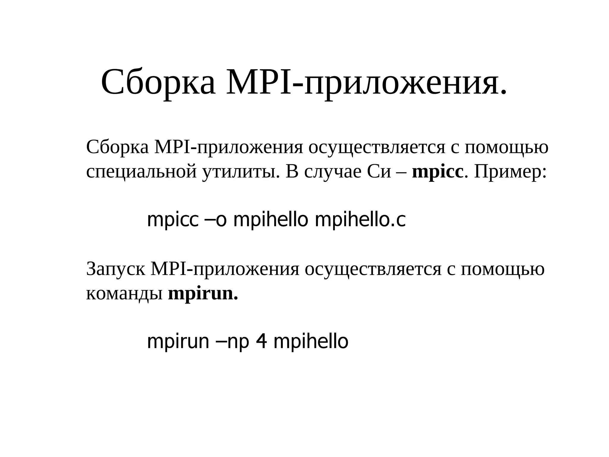 Сборка MPI-приложения.
Сборка MPI-приложения осуществляется с помощью
специальной утилиты. В случае Си – mpicc. Пример:
mpicc –o mpihello mpihello.c
Запуск MPI-приложения осуществляется с помощью
команды mpirun.
mpirun –np 4 mpihello
 