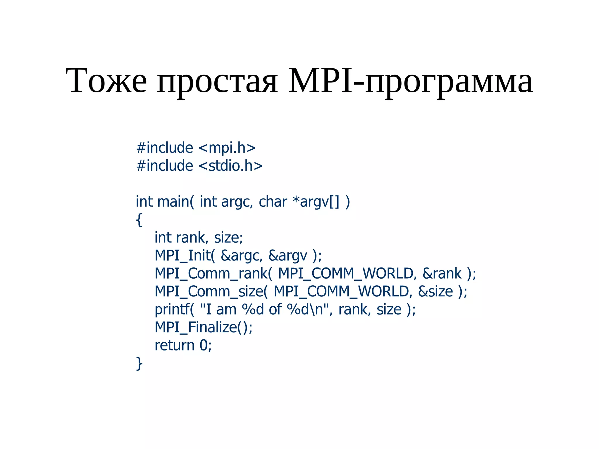 Тоже простая MPI-программа
#include <mpi.h>
#include <stdio.h>
int main( int argc, char *argv[] )
{
int rank, size;
MPI_Init( &argc, &argv );
MPI_Comm_rank( MPI_COMM_WORLD, &rank );
MPI_Comm_size( MPI_COMM_WORLD, &size );
printf( "I am %d of %dn", rank, size );
MPI_Finalize();
return 0;
}
 