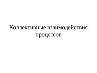Коллективные взаимодействия
процессов
 