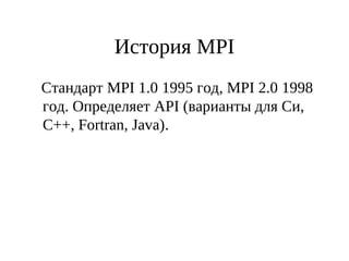 История MPI
Стандарт MPI 1.0 1995 год, MPI 2.0 1998
год. Определяет API (варианты для Си,
C++, Fortran, Java).
 
