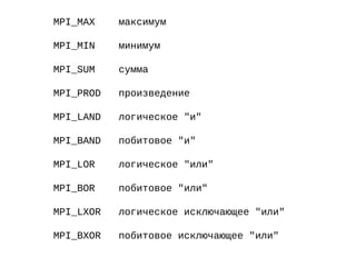 MPI_MAX максимум
MPI_MIN минимум
MPI_SUM сумма
MPI_PROD произведение
MPI_LAND логическое "и"
MPI_BAND побитовое "и"
MPI_LOR логическое "или"
MPI_BOR побитовое "или"
MPI_LXOR логическое исключающее "или"
MPI_BXOR побитовое исключающее "или"
 
