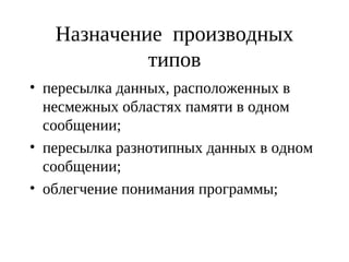 Назначение производных
типов
• пересылка данных, расположенных в
несмежных областях памяти в одном
сообщении;
• пересылка разнотипных данных в одном
сообщении;
• облегчение понимания программы;
 