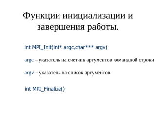 Функции инициализации и
завершения работы.
int MPI_Init(int* argc,char*** argv)
argc – указатель на счетчик аргументов командной строки
argv – указатель на список аргументов
int MPI_Finalize()
 