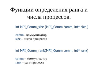 Функции определения ранга и
числа процессов.
int MPI_Comm_size (MPI_Comm comm, int* size )
comm - коммуникатор
size – число процессов
int MPI_Comm_rank(MPI_Comm comm, int* rank)
comm – коммуникатор
rank – ранг процесса
 