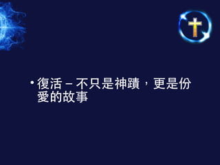 • 復活－不只是神蹟，更是份
愛的故事
 