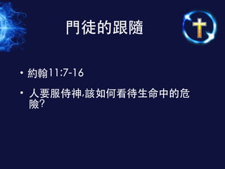 • 約翰11:7-16
• ⼈人要服侍神,該如何看待⽣生命中的危
險?
⾨門徒的跟隨
 