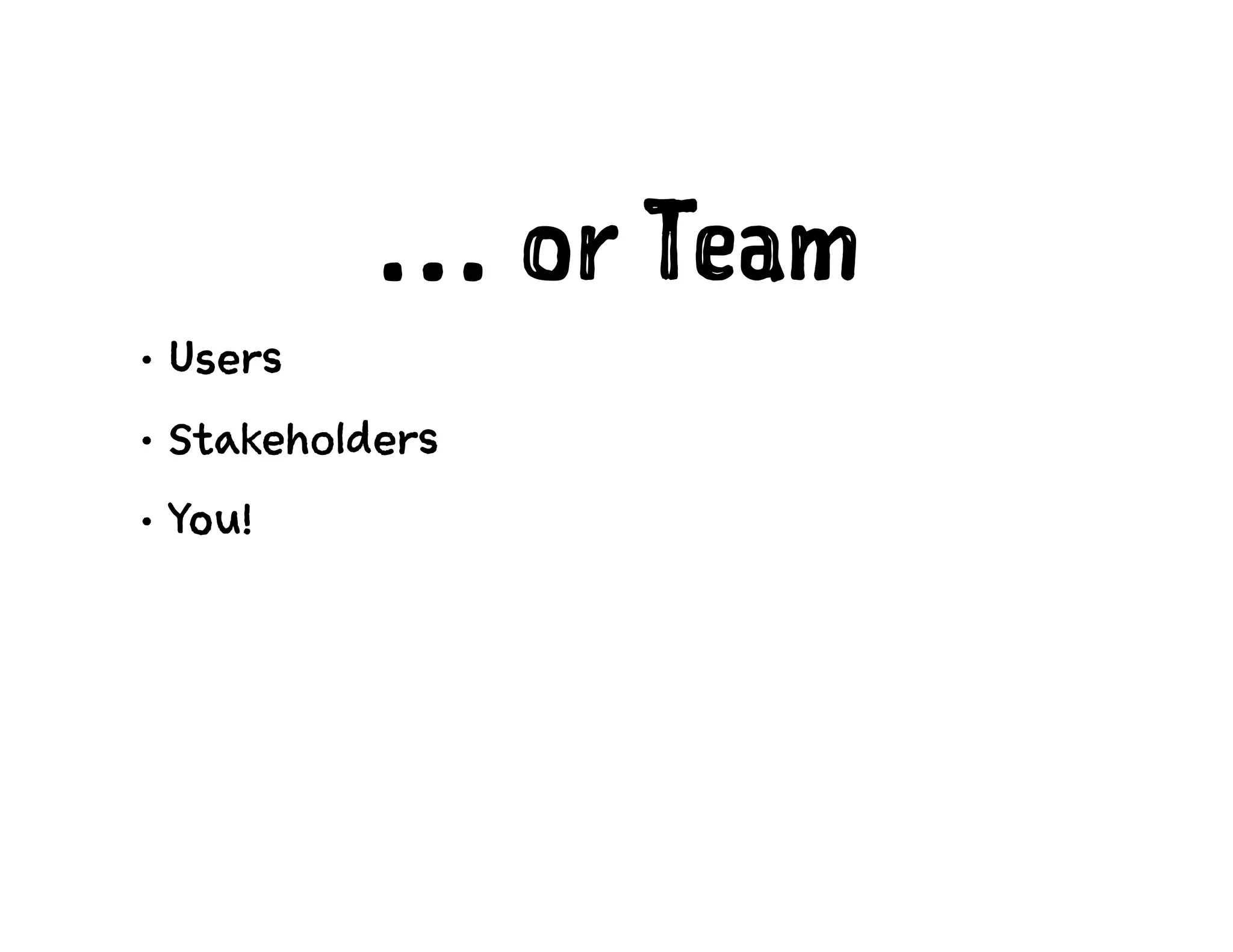 … or Team
• Users
• Stakeholders
• You!
 
