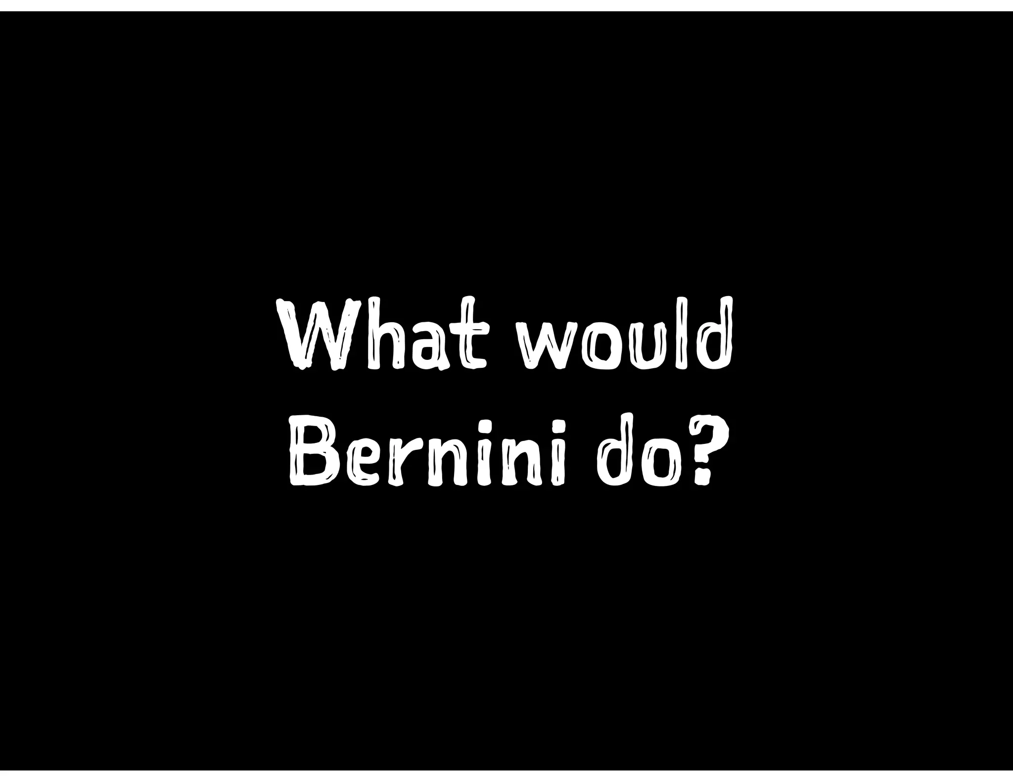What would
Bernini do?
 