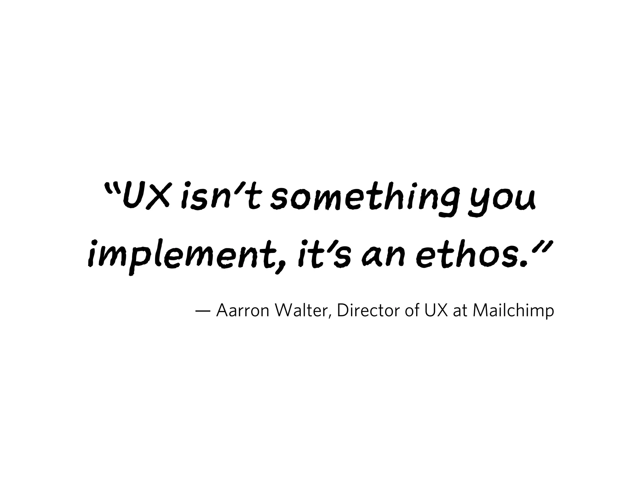 “UX isn’t something you
implement, it’s an ethos.”
— Aarron Walter, Director of UX at Mailchimp
 
