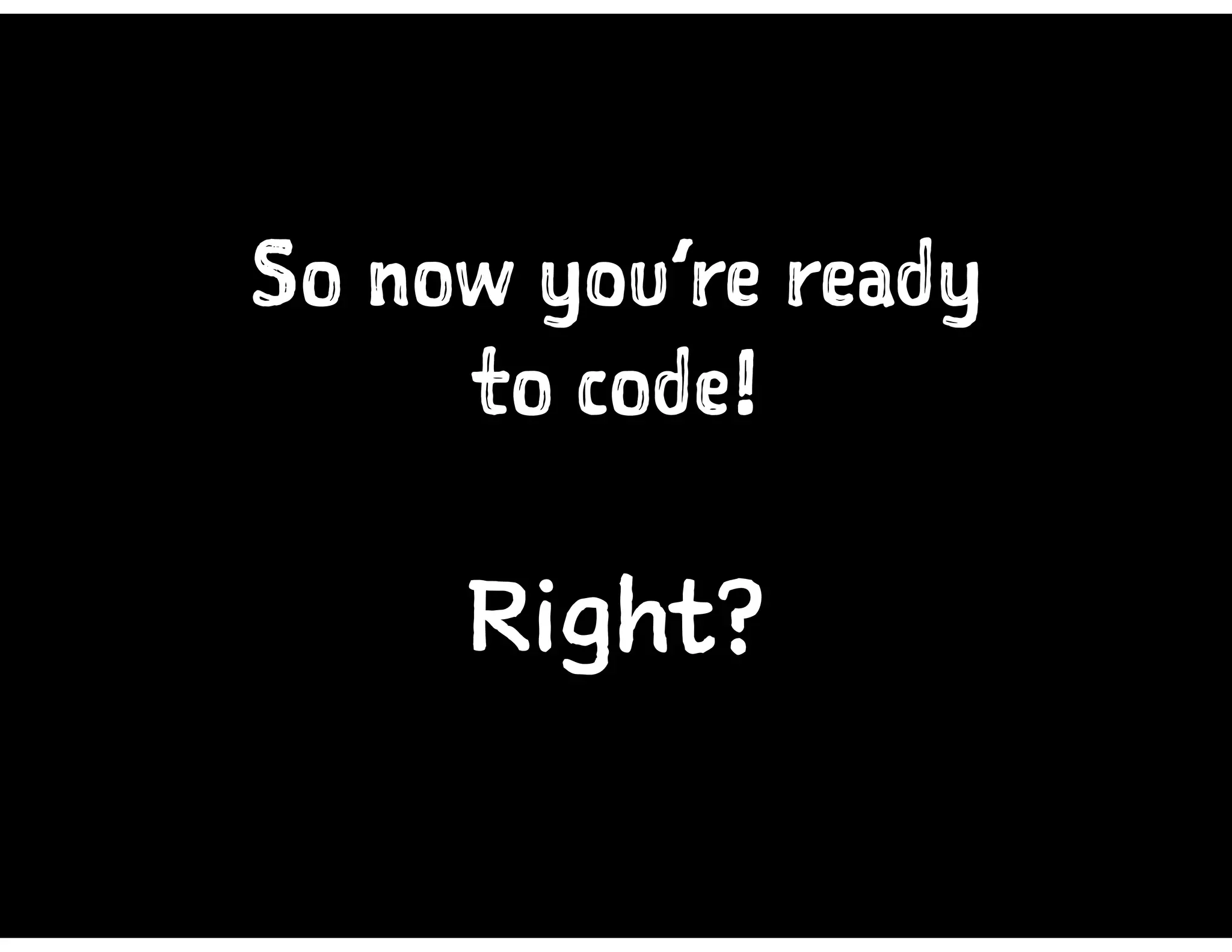 So now you’re ready
to code!
Right?
 