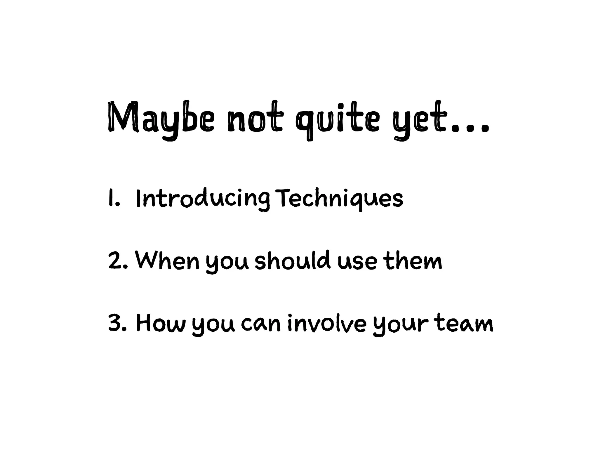Maybe not quite yet…
1. Introducing Techniques
2. When you should use them
3. How you can involve your team
 