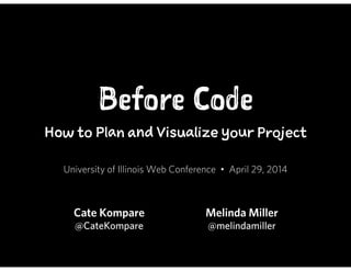 Before Code
How to Plan and Visualize your Project
University of Illinois Web Conference • April 29, 2014
Cate Kompare
@CateKompare
!
Melinda Miller
@melindamiller
 