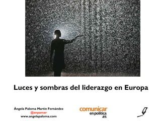 Ángela Paloma Martín Fernández
@anpamar
www.angelapaloma.com
Luces y sombras del liderazgo en Europa
 
