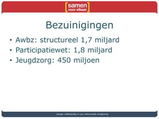 Bezuinigingen
• Awbz: structureel 1,7 miljard
• Participatiewet: 1,8 miljard
• Jeugdzorg: 450 miljoen
Langer zelfstandig in uw vertrouwde omgeving
 