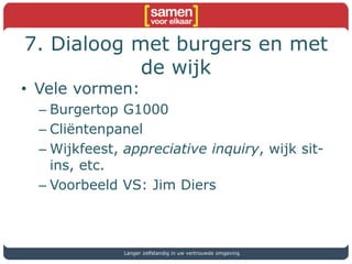 7. Dialoog met burgers en met
de wijk
• Vele vormen:
– Burgertop G1000
– Cliëntenpanel
– Wijkfeest, appreciative inquiry, wijk sit-
ins, etc.
– Voorbeeld VS: Jim Diers
Langer zelfstandig in uw vertrouwde omgeving
 