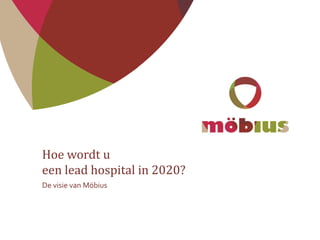Hoe wordt u
een lead hospital in 2020?
De visie van Möbius
 
