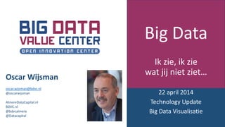 Big Data
Ik zie, ik zie
wat jij niet ziet…
22 april 2014
Technology Update
Big Data Visualisatie
Oscar Wijsman
oscar.wijsman@bdvc.nl
@oscarwijsman
AlmereDataCapital.nl
BDVC.nl
@bdvcalmere
@Datacapital
 