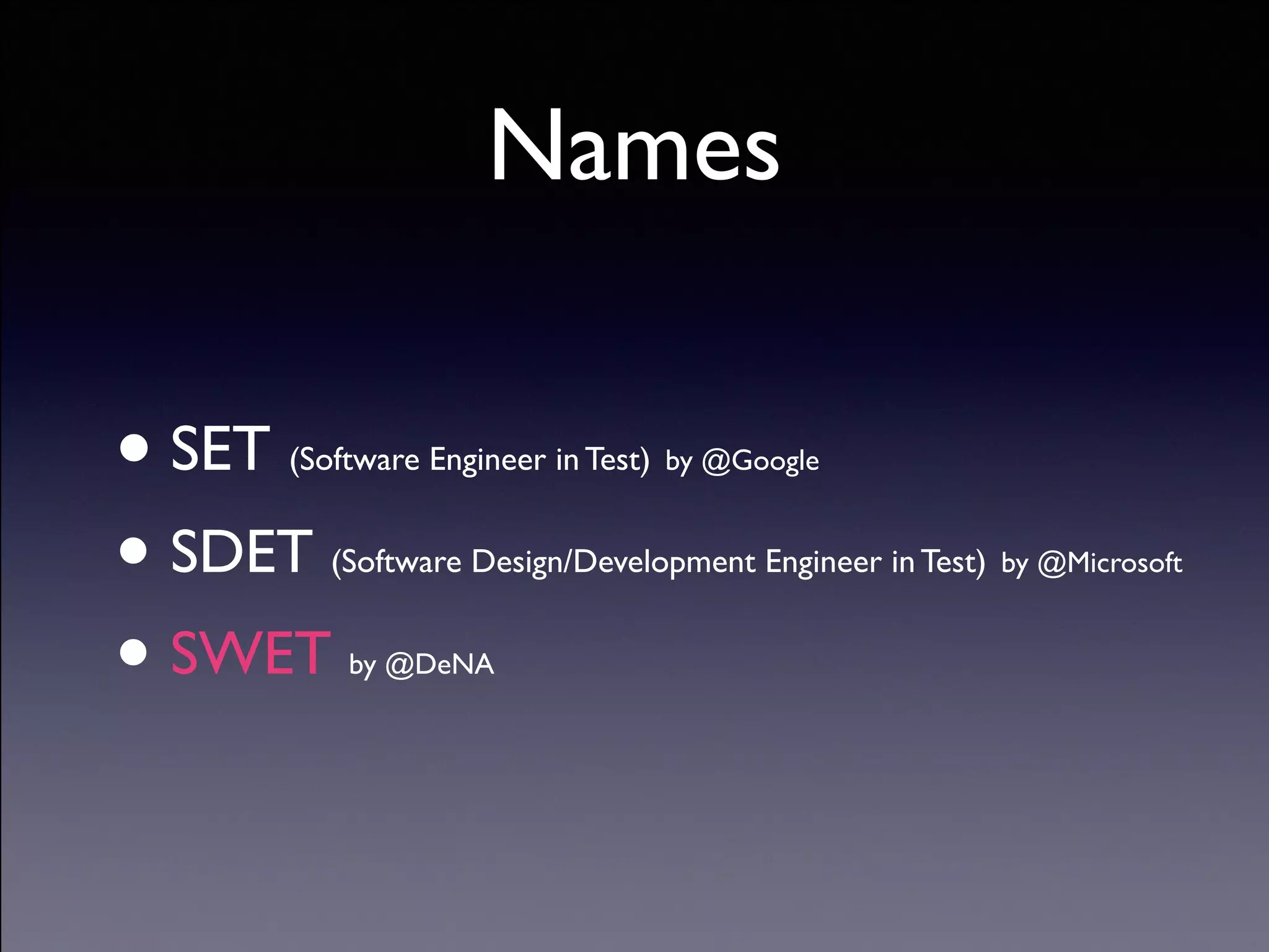 Copyright (C) 2013 DeNA Co.,Ltd. All Rights Reserved.
Names
• SET (Software Engineer in Test) by @Google	

• SDET (Software Design/Development Engineer in Test) by @Microsoft	

• SWET by @DeNA
 