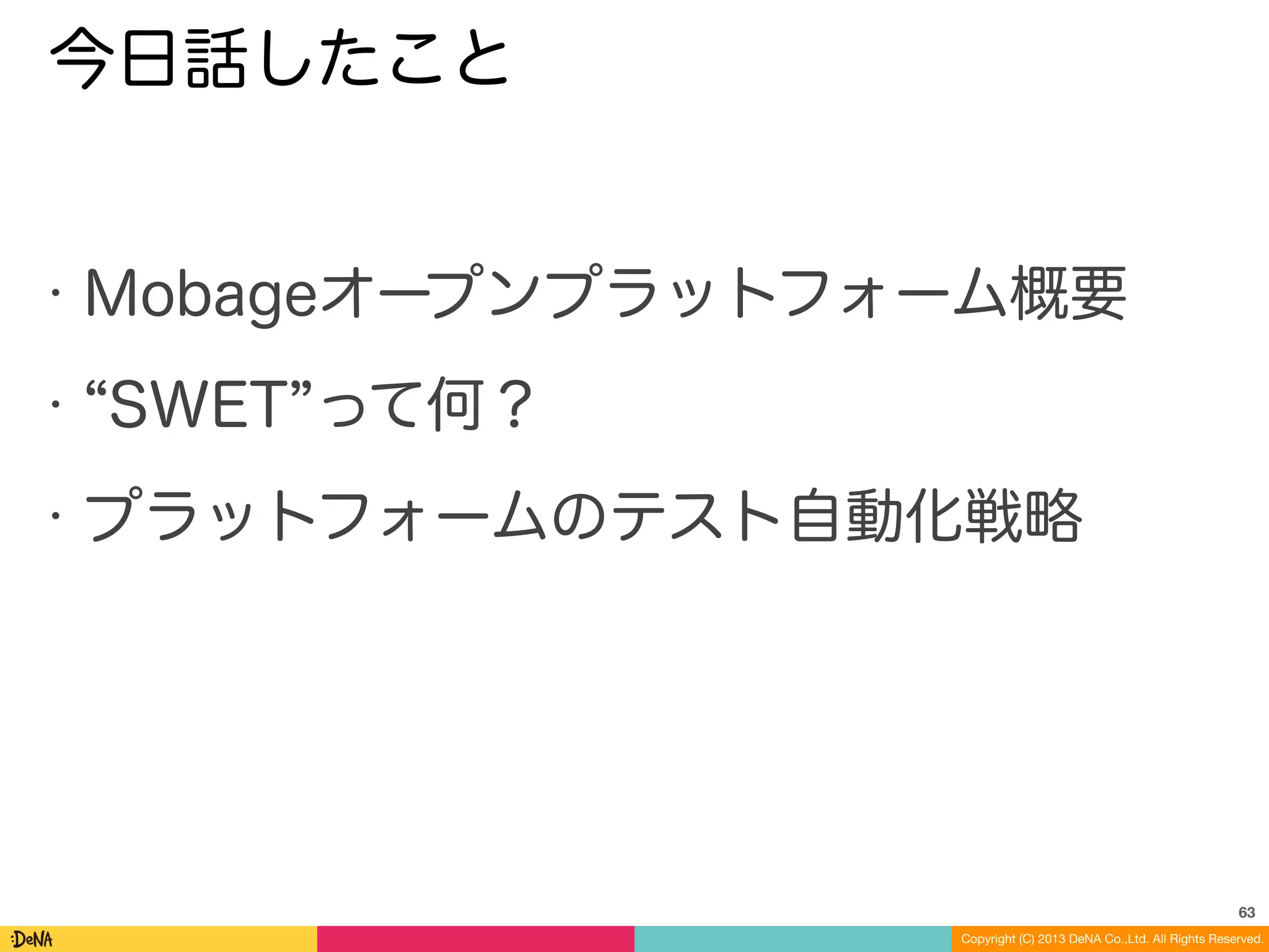 Copyright (C) 2013 DeNA Co.,Ltd. All Rights Reserved.
今日話したこと
• Mobageオープンプラットフォーム概要
• SWET って何？
• プラットフォームのテスト自動化戦略
63
 