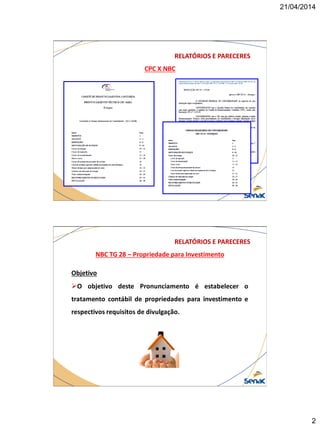 21/04/2014
2
CPC X NBC
RELATÓRIOS E PARECERES
NBC TG 28 – Propriedade para Investimento
RELATÓRIOS E PARECERES
Objetivo
O objetivo deste Pronunciamento é estabelecer o
tratamento contábil de propriedades para investimento e
respectivos requisitos de divulgação.
 