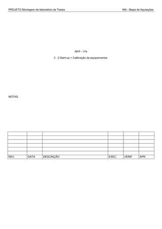 PROJETO Montagem de laboratório de Testes MA - Mapa de Aquisições
RFP - 174
3 . 2 Start-up > Calibração de equipamentos
NOTAS:
REV. DATA DESCRIÇÃO EXEC. VERIF. APR.
 