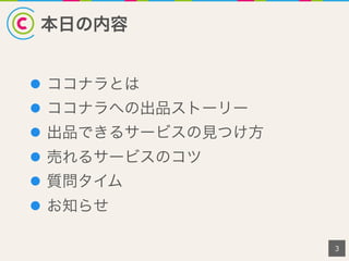本日の内容
l  ココナラとは
l  ココナラへの出品ストーリー
l  出品できるサービスの見つけ方
l  売れるサービスのコツ
l  質問タイム
l  お知らせ
3
 