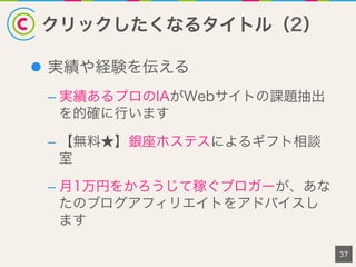 クリックしたくなるタイトル（2）
37
l  実績や経験を伝える
– 実績あるプロのIAがWebサイトの課題抽出
を的確に行います
– 【無料★】銀座ホステスによるギフト相談
室
– 月1万円をかろうじて稼ぐブロガーが、あな
たのブログアフィリエイトをアドバイスし
ます
 